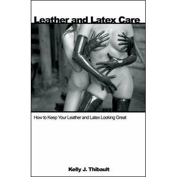 Leather & Latex Care: The Ultimate Guide to Maintaining the Beauty of Your Leather and Latex Clothing and Accessories